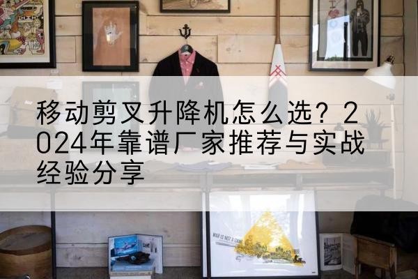 青山升降平台厂家推荐-移动剪叉升降机怎么选？2024年靠谱厂家推荐与实战经验分享
