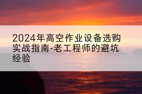 青山高空作业升降机厂家推荐-2024年高空作业设备选购实战指南-老工程师的避坑经验