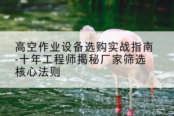 青山剪叉式升降机厂家-高空作业设备选购实战指南-十年工程师揭秘厂家筛选核心法则