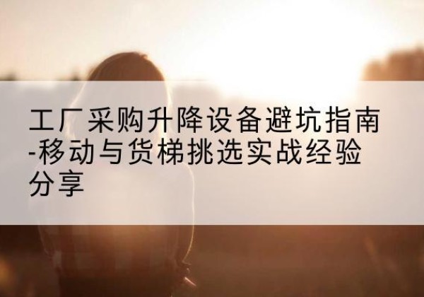 青山移动式升降机怎么选-工厂采购升降设备避坑指南-移动与货梯挑选实战经验分享