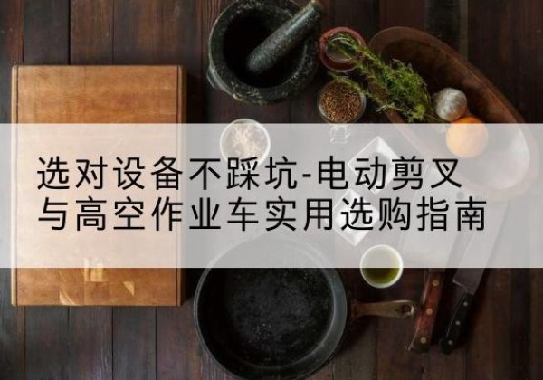 青山电动剪叉升降平台怎么选-选对设备不踩坑-电动剪叉与高空作业车实用选购指南