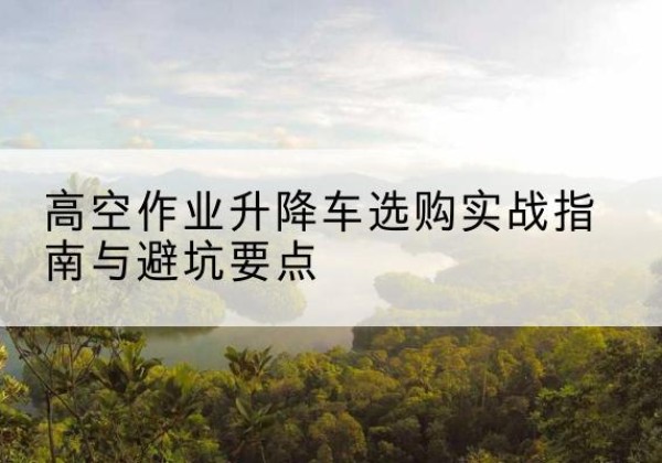 青山升降车怎么选-高空作业升降车选购实战指南与避坑要点