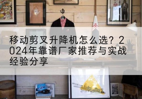 青山升降平台厂家推荐-移动剪叉升降机怎么选？2024年靠谱厂家推荐与实战经验分享