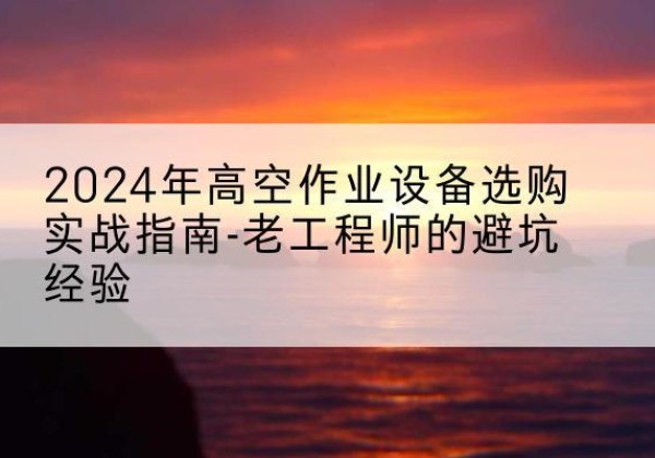 青山高空作业升降机厂家推荐-2024年高空作业设备选购实战指南-老工程师的避坑经验