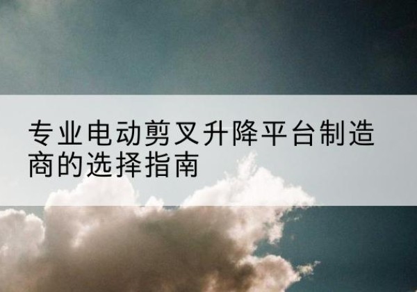 青山电动剪叉升降平台厂家-专业电动剪叉升降平台制造商的选择指南